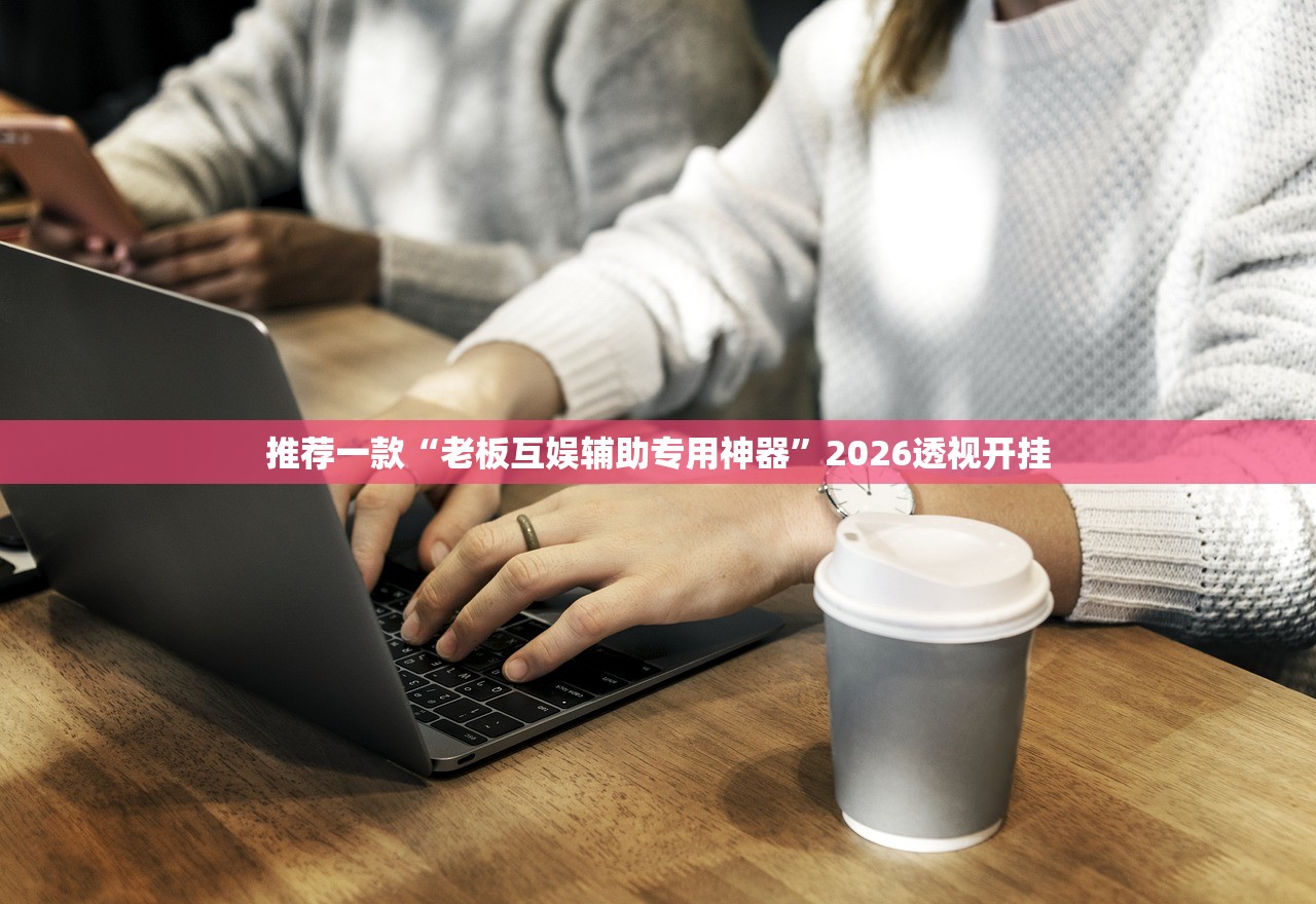 推荐一款“老板互娱辅助专用神器”2026透视开挂