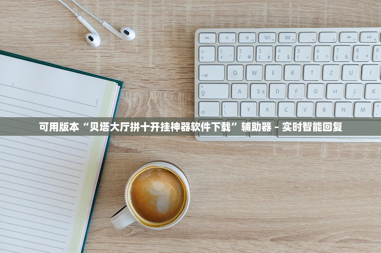可用版本“贝塔大厅拼十开挂神器软件下载”辅助器 – 实时智能回复