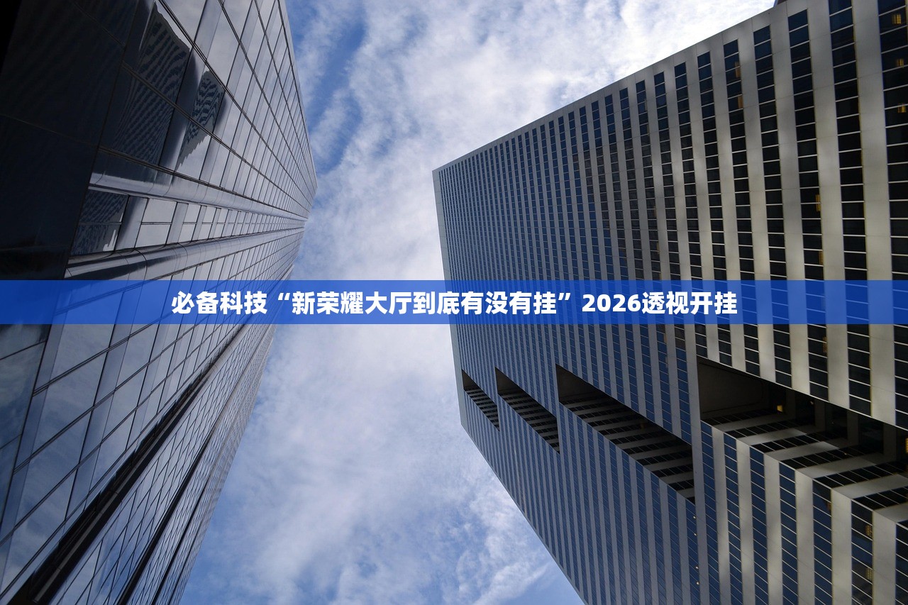 必备科技“新荣耀大厅到底有没有挂	”2026透视开挂