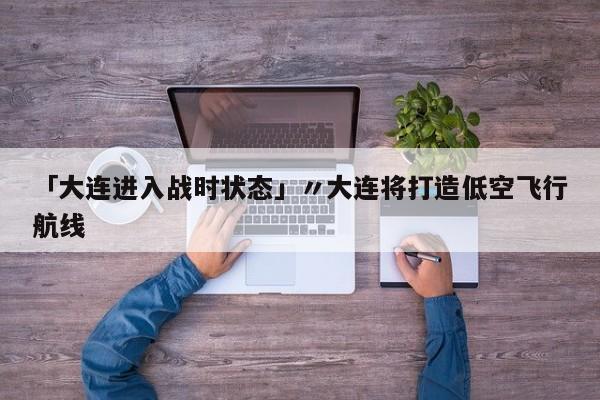 「大连进入战时状态」〃大连将打造低空飞行航线