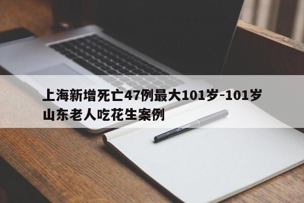 上海新增死亡47例最大101岁-101岁山东老人吃花生案例