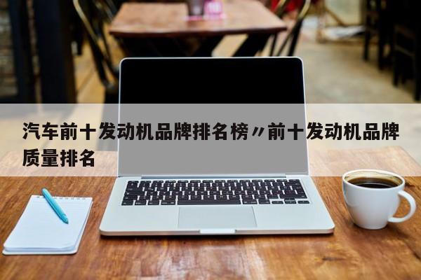 汽车前十发动机品牌排名榜〃前十发动机品牌质量排名