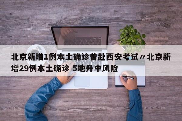 北京新增1例本土确诊曾赴西安考试〃北京新增29例本土确诊 5地升中风险