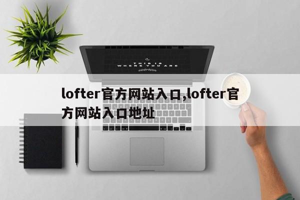 lofter官方网站入口,lofter官方网站入口地址