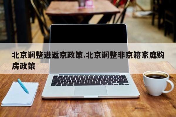 北京调整进返京政策.北京调整非京籍家庭购房政策