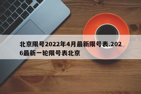 北京限号2022年4月最新限号表.2026最新一轮限号表北京