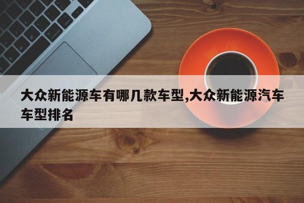 大众新能源车有哪几款车型,大众新能源汽车车型排名