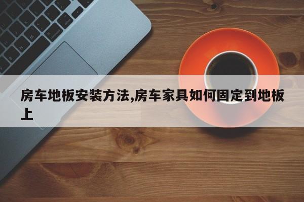 房车地板安装方法,房车家具如何固定到地板上