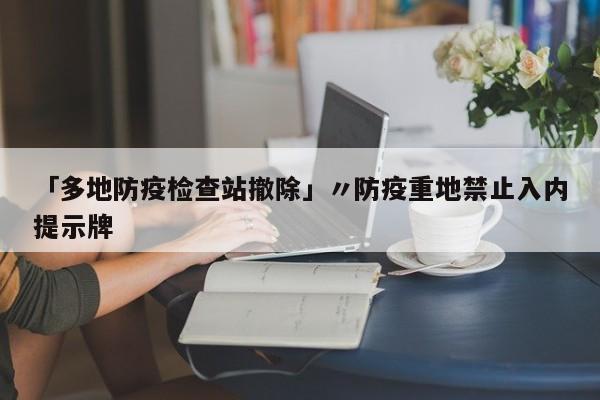 「多地防疫检查站撤除」〃防疫重地禁止入内提示牌