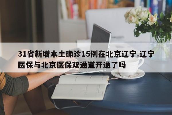 31省新增本土确诊15例在北京辽宁.辽宁医保与北京医保双通道开通了吗