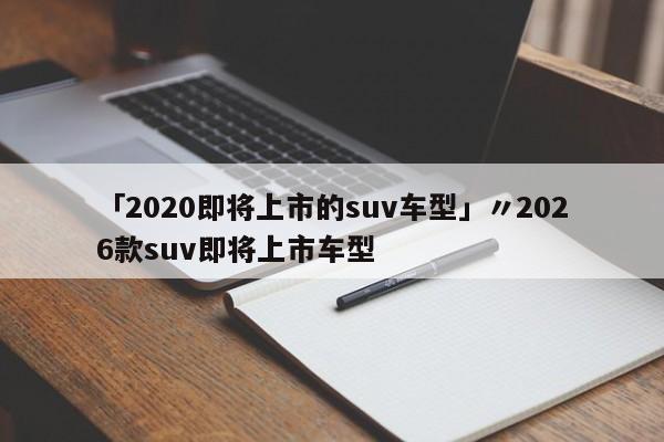 「2020即将上市的suv车型」〃2026款suv即将上市车型