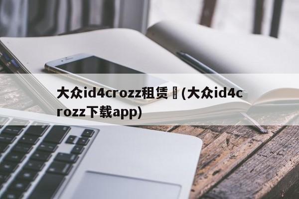 大众id4crozz租赁︰(大众id4crozz下载app)