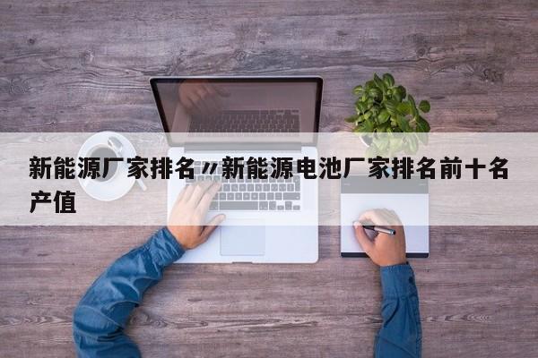新能源厂家排名〃新能源电池厂家排名前十名产值