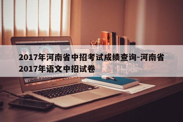 2017年河南省中招考试成绩查询-河南省2017年语文中招试卷