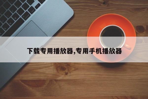 下载专用播放器,专用手机播放器