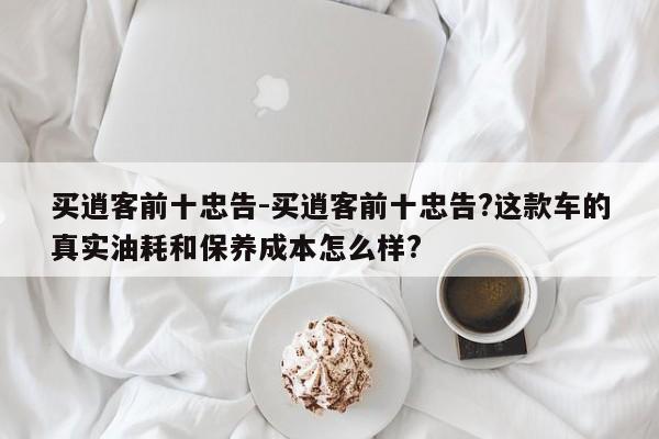 买逍客前十忠告-买逍客前十忠告?这款车的真实油耗和保养成本怎么样?