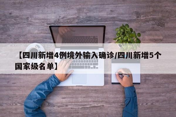 【四川新增4例境外输入确诊/四川新增5个国家级名单】