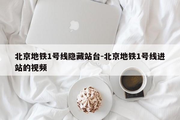 北京地铁1号线隐藏站台-北京地铁1号线进站的视频