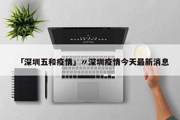 「深圳五和疫情」〃深圳疫情今天最新消息