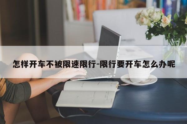 怎样开车不被限速限行-限行要开车怎么办呢