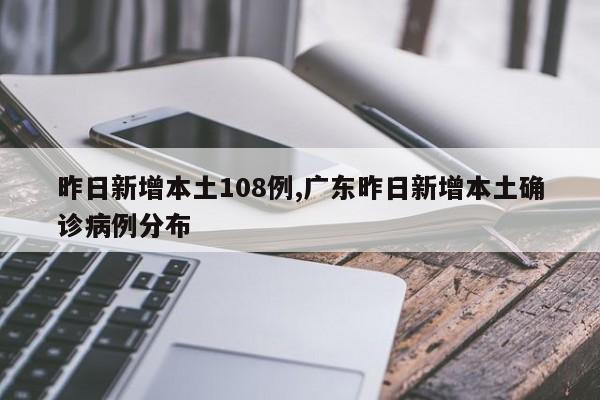 昨日新增本土108例,广东昨日新增本土确诊病例分布