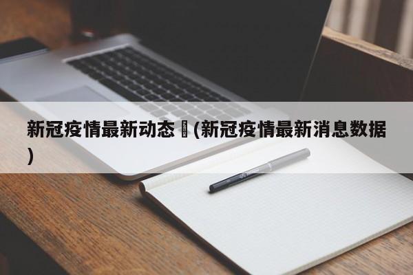 新冠疫情最新动态︰(新冠疫情最新消息数据)