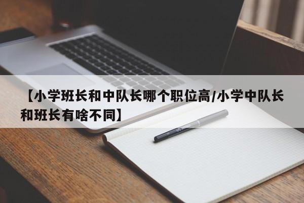 【小学班长和中队长哪个职位高/小学中队长和班长有啥不同】