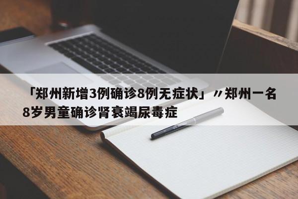 「郑州新增3例确诊8例无症状」〃郑州一名8岁男童确诊肾衰竭尿毒症