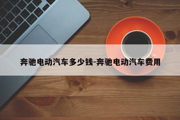 奔驰电动汽车多少钱-奔驰电动汽车费用