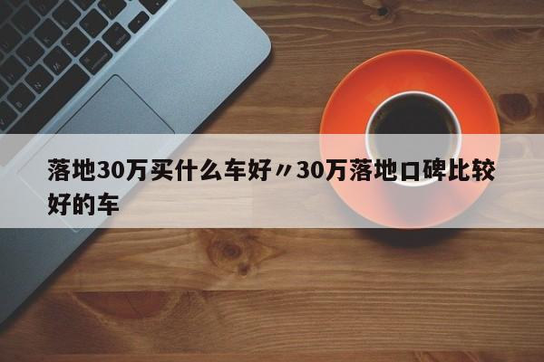 落地30万买什么车好〃30万落地口碑比较好的车
