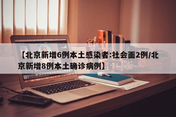 【北京新增6例本土感染者:社会面2例/北京新增8例本土确诊病例】