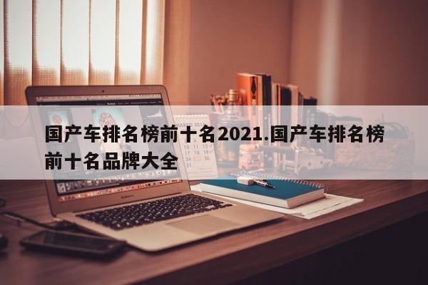 国产车排名榜前十名2021.国产车排名榜前十名品牌大全