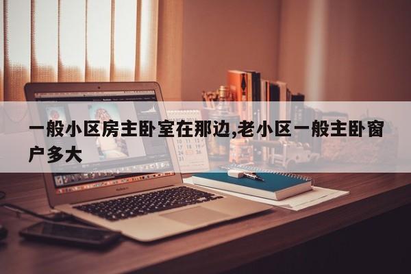 一般小区房主卧室在那边,老小区一般主卧窗户多大