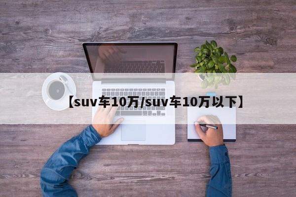 【suv车10万/suv车10万以下】