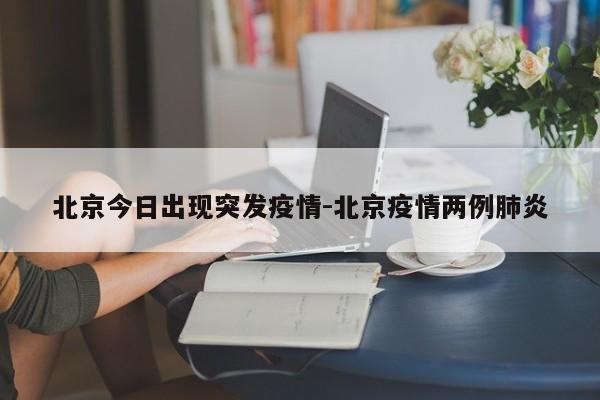 北京今日出现突发疫情-北京疫情两例肺炎
