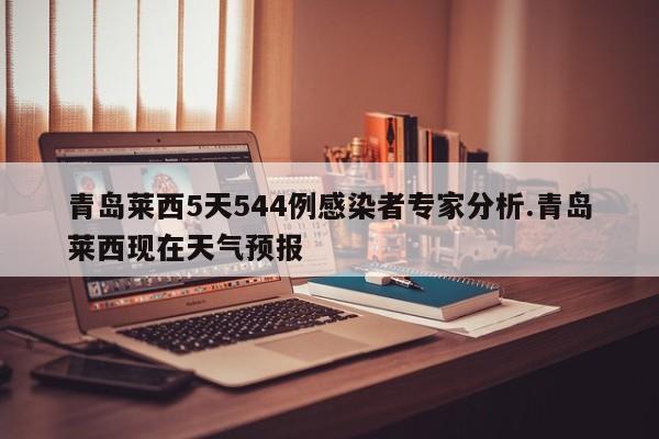 青岛莱西5天544例感染者专家分析.青岛莱西现在天气预报