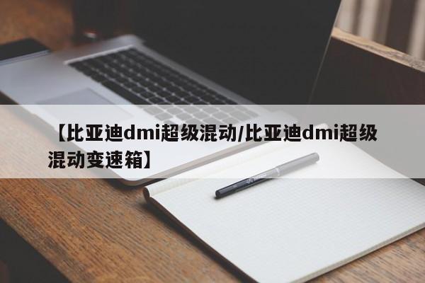 【比亚迪dmi超级混动/比亚迪dmi超级混动变速箱】
