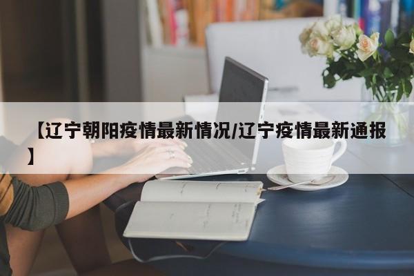 【辽宁朝阳疫情最新情况/辽宁疫情最新通报】