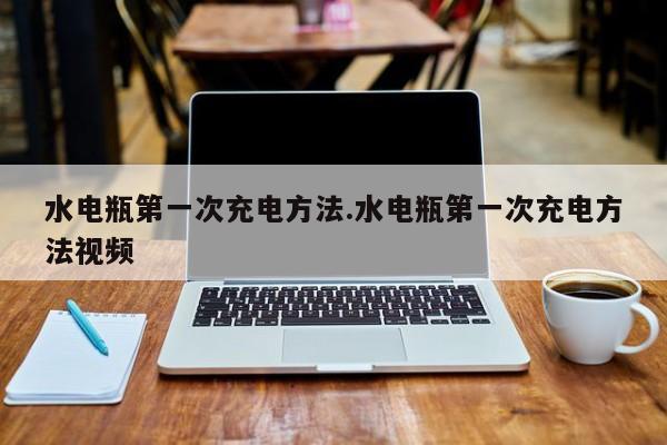 水电瓶第一次充电方法.水电瓶第一次充电方法视频