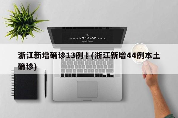 浙江新增确诊13例︰(浙江新增44例本土确诊)