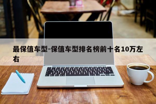 最保值车型-保值车型排名榜前十名10万左右