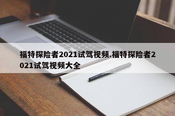 福特探险者2021试驾视频.福特探险者2021试驾视频大全