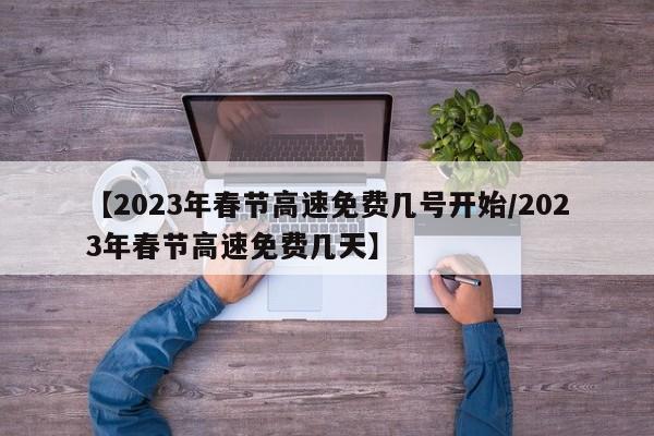【2023年春节高速免费几号开始/2023年春节高速免费几天】