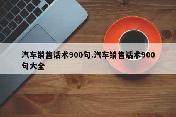 汽车销售话术900句.汽车销售话术900句大全