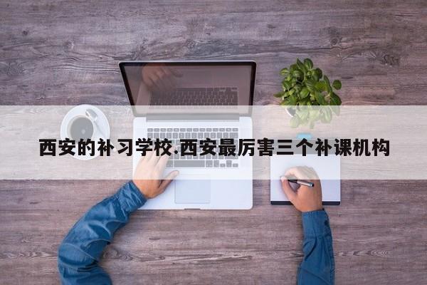 西安的补习学校.西安最厉害三个补课机构