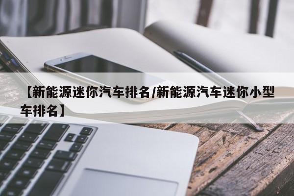 【新能源迷你汽车排名/新能源汽车迷你小型车排名】