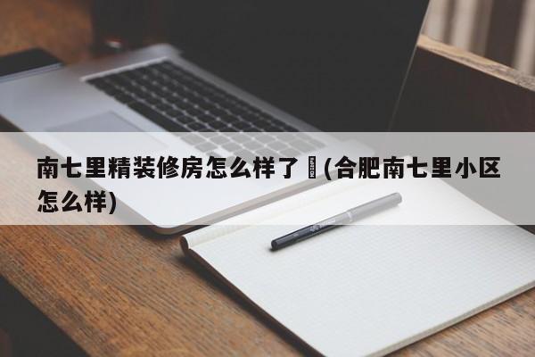 南七里精装修房怎么样了︰(合肥南七里小区怎么样)