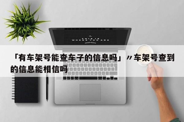 「有车架号能查车子的信息吗」〃车架号查到的信息能相信吗