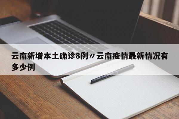 云南新增本土确诊8例〃云南疫情最新情况有多少例