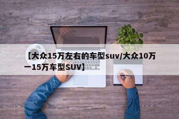【大众15万左右的车型suv/大众10万一15万车型SUV】